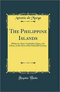 The Philippine Islands Moluccas, Siam, Cambodia, Japan, and China, at the Close of the Sixteenth Century