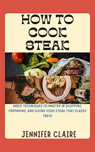 HOW TO COOK STEAK BASIC TECHNIQUES TO MASTER IN SHOPPING, PREPARING AND GIVING YOUR STEAK THAT CLASSY TASTE
