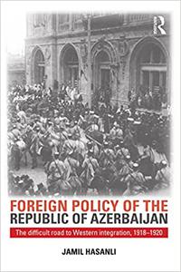 Foreign Policy of the Republic of Azerbaijan The Difficult Road to Western Integration, 1918-1920 