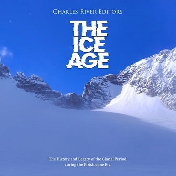 The Ice Age The History and Legacy of the Glacial Period during the Pleistocene Era [Audiobook]