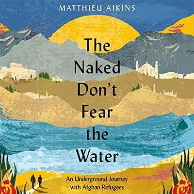 The Naked Don't Fear the Water An Underground Journey with Afghan Refugees (Audiobook)