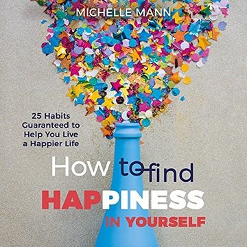 How to Find Happiness in Yourself 25 Habits Guaranteed to Help You Live a Happier Life [Audiobook]