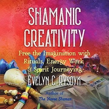 Shamanic Creativity Free the Imagination with Rituals, Energy Work, and Spirit Journeying [Audiobook]