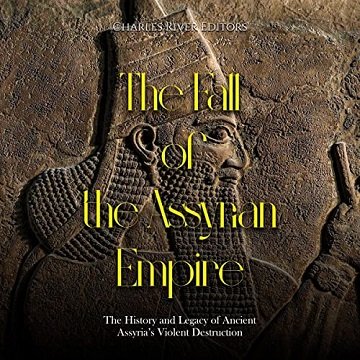 The Fall of the Assyrian Empire The History and Legacy of Ancient Assyria's Violent Destruction [Audiobook]