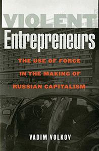 Violent Entrepreneurs The Use of Force in the Making of Russian Capitalism