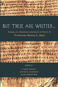 But These Are Written . . . Essays on Johannine Literature in Honor of Professor Benny C. Aker