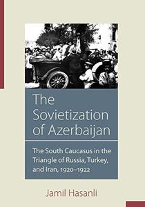 The Sovietization of Azerbaijan The South Caucasus in the Triangle of Russia, Turkey, and Iran, 1920-1922