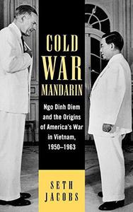 Cold War Mandarin Ngo Dinh Diem and the Origins of America’s War in Vietnam, 1950-1963