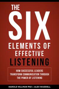 The Six Elements of Effective Listening How Successful Leaders Transform Communication Through the Power of Listening