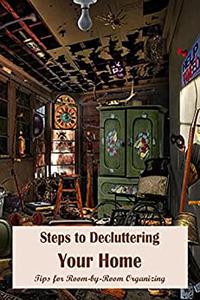 Steps to Decluttering Your Home Tips for Room-by-Room Organizing Organizing Ideas for Each Room