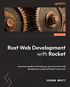 Rust Web Development with Rocket A practical guide to starting your journey in Rust web development using the Rocket 
