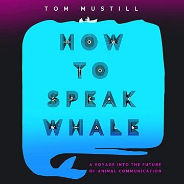 How to Speak Whale A Voyage into the Future of Animal Communication [Audiobook]