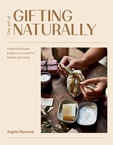 The Art of Gifting Naturally Simple, Handmade Projects to Create for Friends and Family