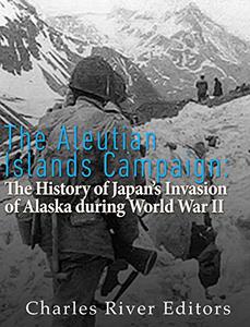 The Aleutian Islands Campaign The History of Japan's Invasion of Alaska during World War II