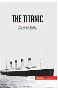 The Titanic The maritime tragedy that sank the unsinkable