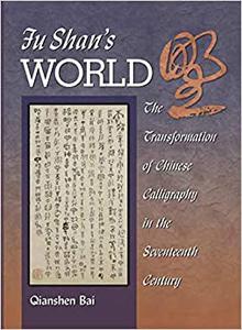 Fu Shan’s World The Transformation of Chinese Calligraphy in the Seventeenth Century