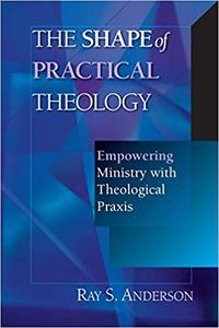 The Shape of Practical Theology Empowering Ministry with Theological Praxis