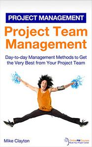 Project Team Management Day-to-day Management Methods to Get the Very Best from Your Project Team