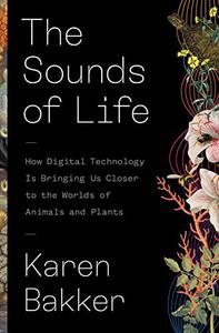 The Sounds of Life How Digital Technology Is Bringing Us Closer to the Worlds of Animals and Plants