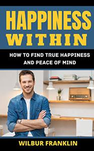 HAPPINESS WITHIN HOW TO FIND TRUE HAPPINESS AND PEACE OF MIND