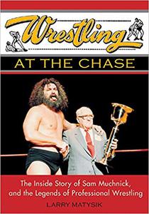 Wrestling at the Chase The Inside Story of Sam Muchnick and the Legends of Professional Wrestling