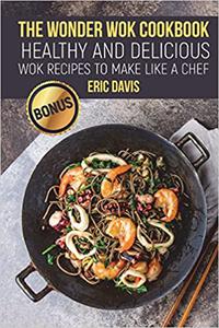 The Wonder Wok Cookbook Healthy and Delicious Wok Recipes to Make like a Chef