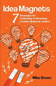 Idea Magnets 7 Strategies for Cultivating & Attracting Creative Business Leaders