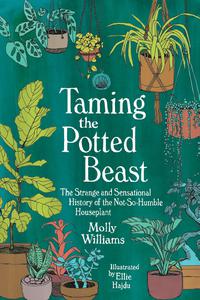 Taming the Potted Beast The Strange and Sensational History of the Not-So-Humble Houseplant