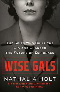 Wise Gals The Spies Who Built the CIA and Changed the Future of Espionage