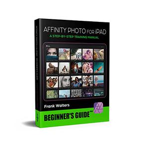 Affinity Photo for iPad A Step-By-Step Training Manual