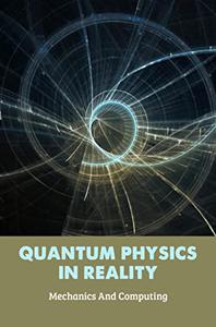 Quantum Physics In Reality Mechanics And Computing