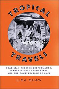 Tropical Travels Brazilian Popular Performance, Transnational Encounters, and the Construction of Race