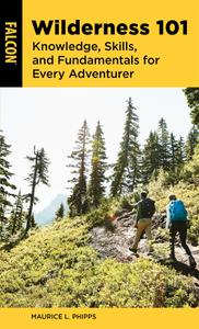 Wilderness 101 Knowledge, Skills, and Fundamentals for Every Adventurer