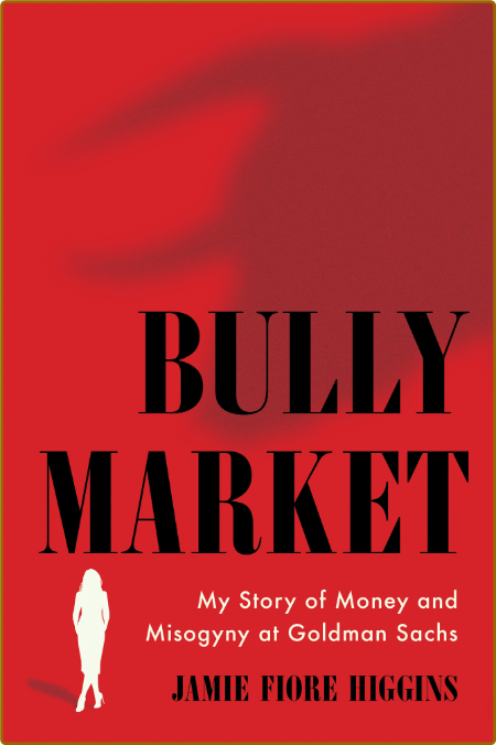 Bully Market  My Story of Money and Misogyny at Goldman Sachs by Jamie Fiore Higgins