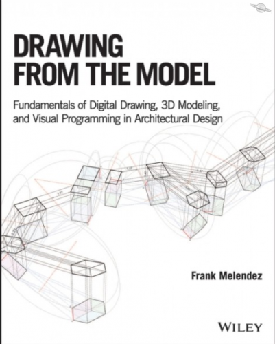 Frank Melendez - Drawing from the Model  - Fundamentals of Digital Drawing, 3D Modeling, and Visual Programming in Architectural Design