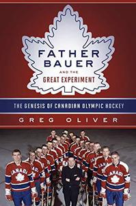 Father Bauer and the Great Experiment The Genesis of Canadian Olympic Hockey