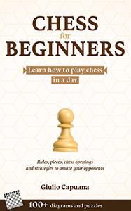 CHESS FOR BEGINNERS Learn how to play chess in a day. Rules, pieces, chess openings and strategies to amaze your opponents