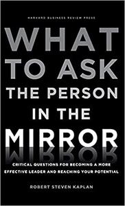 What to Ask the Person in the Mirror Critical Questions for Becoming a More Effective Leader and Reaching Your Potentia