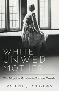 White Unwed Mother  The Adoption Mandate in Postwar Canada