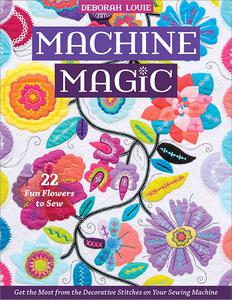Machine Magic Get the Most from the Decorative Stitches on Your Sewing Machine; 22 Fun Flowers to Sew