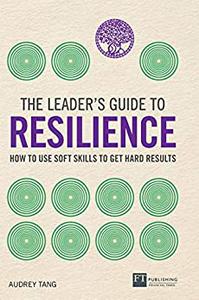 The Leader’s Guide to Resilience How to Use Soft Skills to Get Hard Results