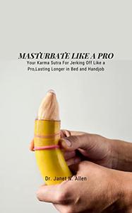 MASTURBATE LIKE A PRO Your Karma Sutra For Jerking Off Like a Pro,Lasting Longer in Bed and Handjob