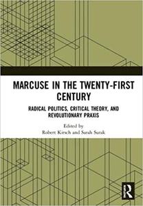 Marcuse in the Twenty-First Century Radical Politics, Critical Theory, and Revolutionary Praxis