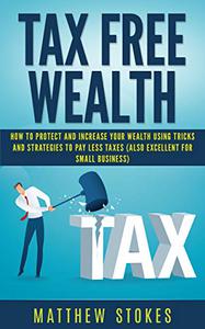 Tax Free Wealth How To Protect And Increase Your Wealth Using Tricks And Strategies To Pay Less Taxes