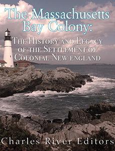 The Massachusetts Bay Colony The History and Legacy of the Settlement of Colonial New England