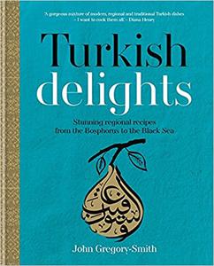 Turkish Delights Stunning Regional Recipes from the Bosphorus to the Black Sea by John Gregory-Smith