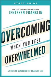 Overcoming When You Feel Overwhelmed Study Guide 5 Steps to Surviving the Chaos of Life