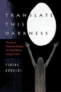 Translate This Darkness The Life of Christiana Morgan, the Veiled Woman in Jung's Circle