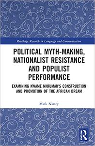 Political Myth-making, Nationalist Resistance and Populist Performance Examining Kwame Nkrumah's Construction and Promo