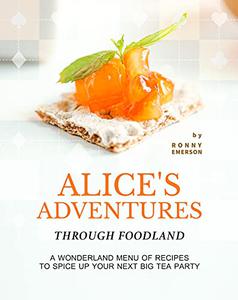 Alice's Adventures through Foodland A Wonderland Menu of Recipes to Spice Up Your Next BIG Tea Party